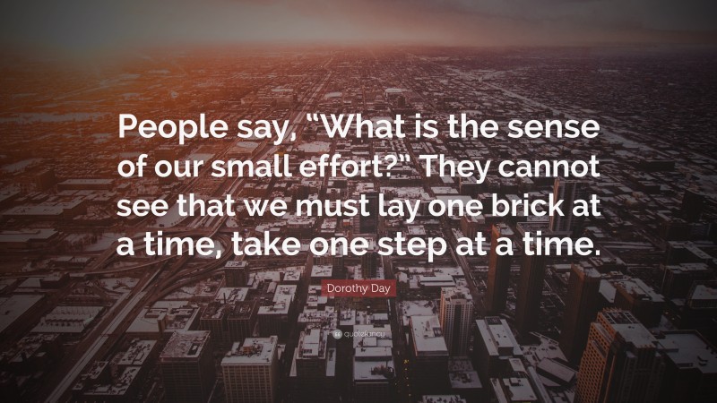 Dorothy Day Quote: “People say, “What is the sense of our small effort?” They cannot see that we must lay one brick at a time, take one step at a time.”