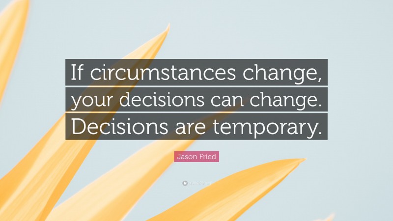 Jason Fried Quote: “If circumstances change, your decisions can change. Decisions are temporary.”