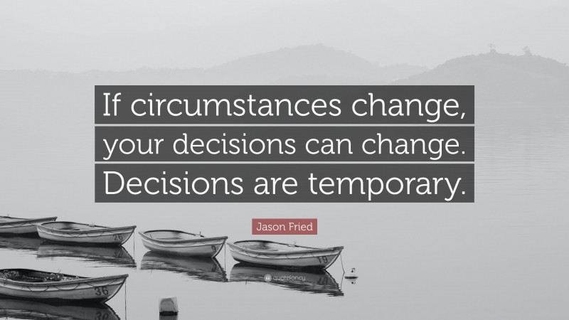 Jason Fried Quote: “If circumstances change, your decisions can change. Decisions are temporary.”