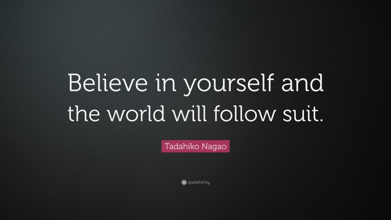 Tadahiko Nagao Quote: “Believe in yourself and the world will follow suit.”