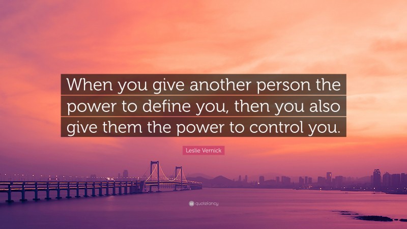 Leslie Vernick Quote: “When you give another person the power to define you, then you also give them the power to control you.”