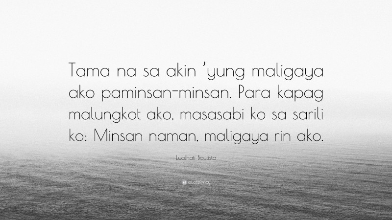 Lualhati Bautista Quote: “Tama na sa akin ’yung maligaya ako paminsan-minsan. Para kapag malungkot ako, masasabi ko sa sarili ko: Minsan naman, maligaya rin ako.”