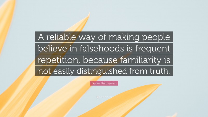 Daniel Kahneman Quote: “A reliable way of making people believe in falsehoods is frequent repetition, because familiarity is not easily distinguished from truth.”