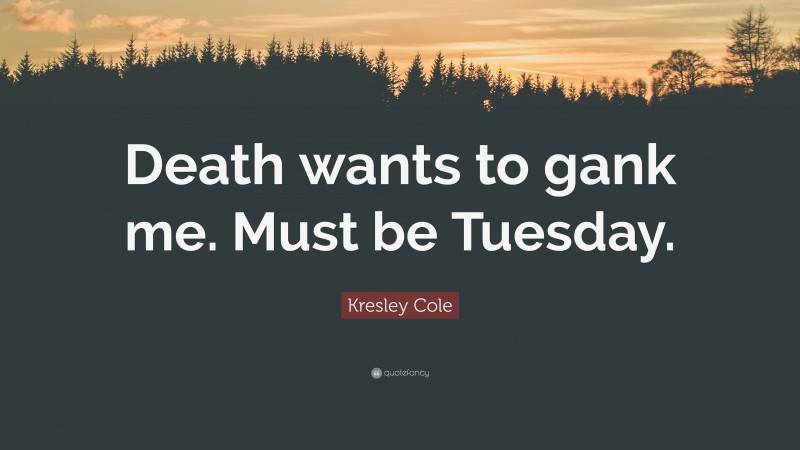 Kresley Cole Quote: “Death wants to gank me. Must be Tuesday.”
