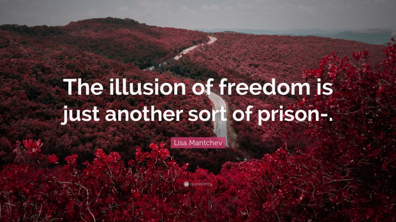 Lisa Mantchev Quote: “The illusion of freedom is just another sort of prison-.”
