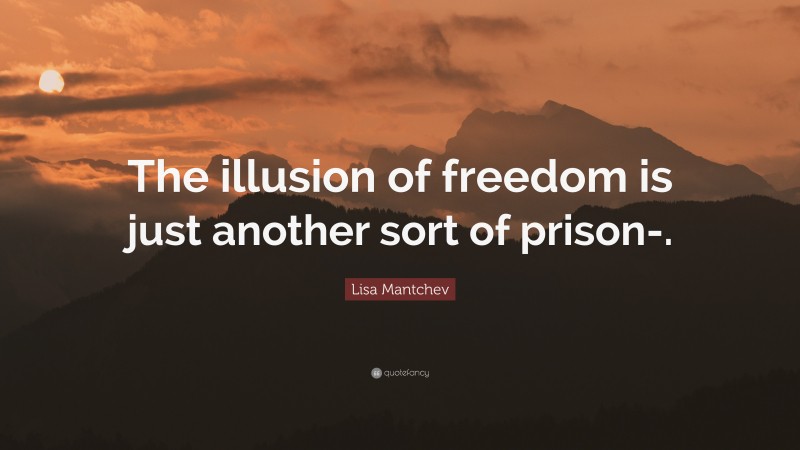 Lisa Mantchev Quote: “The illusion of freedom is just another sort of prison-.”