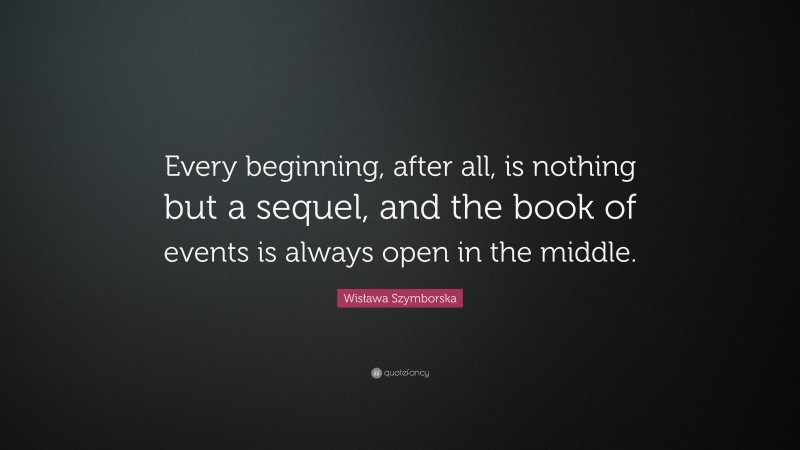 Wisława Szymborska Quote: “Every beginning, after all, is nothing but a sequel, and the book of events is always open in the middle.”