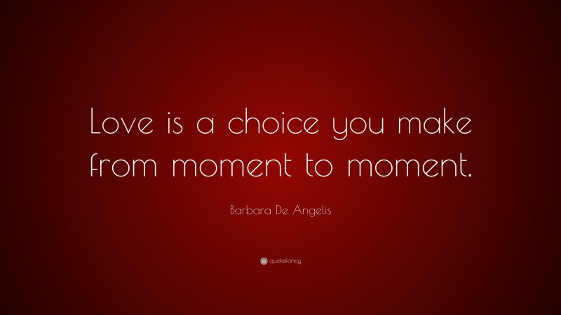 Barbara De Angelis Quote: “Love is a choice you make from moment to moment.”