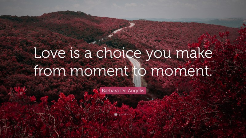 Barbara De Angelis Quote: “Love is a choice you make from moment to moment.”