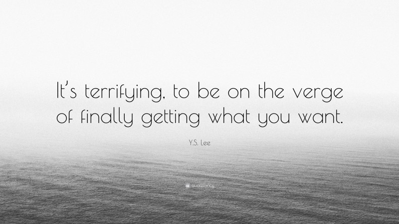 Y.S. Lee Quote: “It’s terrifying, to be on the verge of finally getting what you want.”