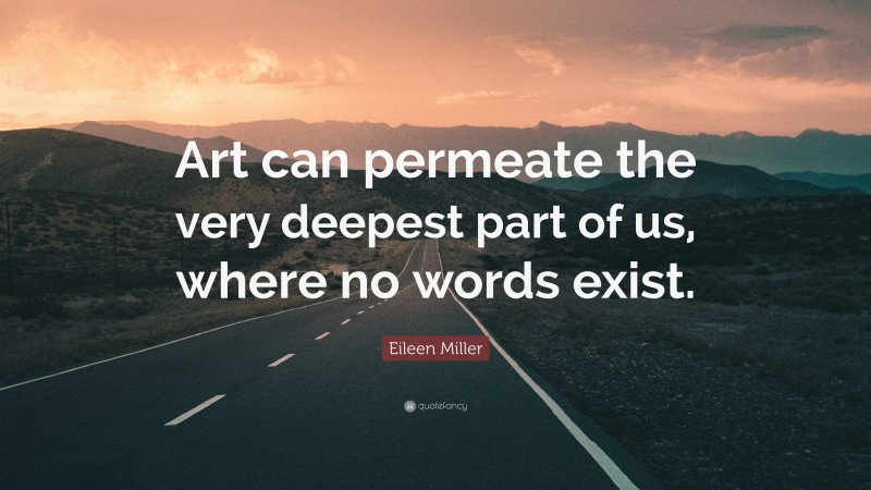 Eileen Miller Quote: “Art can permeate the very deepest part of us, where no words exist.”