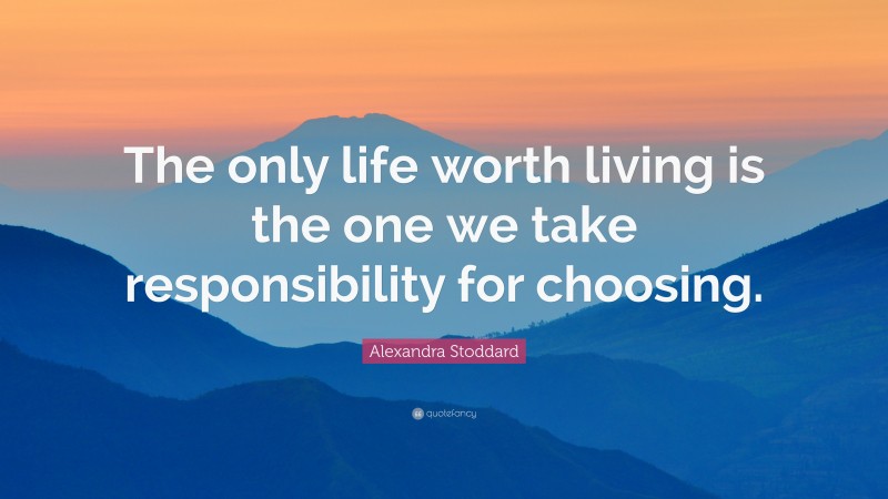 Alexandra Stoddard Quote: “The only life worth living is the one we take responsibility for choosing.”
