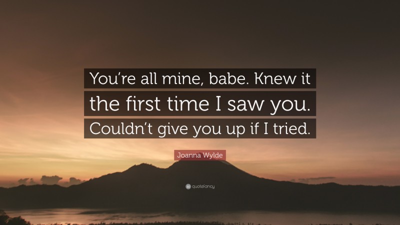 Joanna Wylde Quote: “You’re all mine, babe. Knew it the first time I saw you. Couldn’t give you up if I tried.”