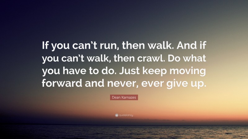 Dean Karnazes Quote: “If you can’t run, then walk. And if you can’t walk, then crawl. Do what you have to do. Just keep moving forward and never, ever give up.”