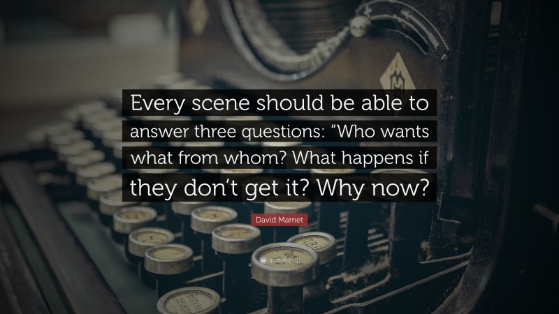 David Mamet Quote: “Every scene should be able to answer three questions: “Who wants what from whom? What happens if they don’t get it? Why now?”