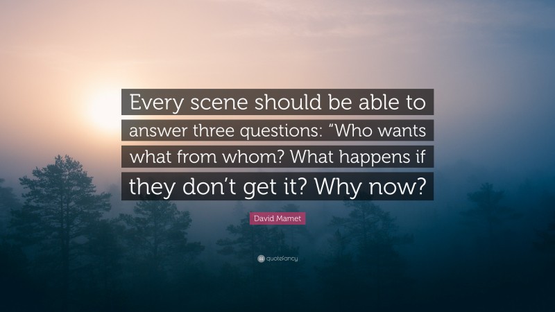 David Mamet Quote: “Every scene should be able to answer three questions: “Who wants what from whom? What happens if they don’t get it? Why now?”