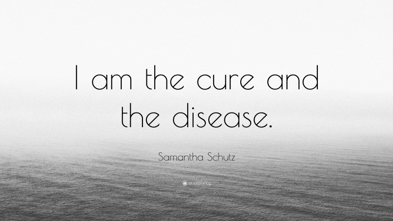 Samantha Schutz Quote: “I am the cure and the disease.”