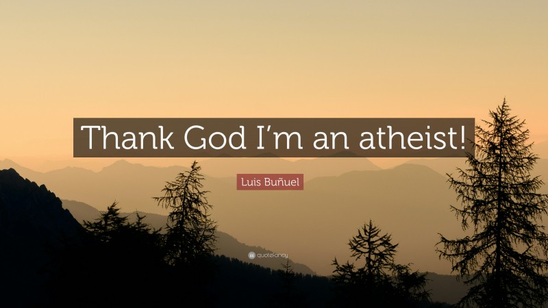 Luis Buñuel Quote: “Thank God I’m an atheist!”