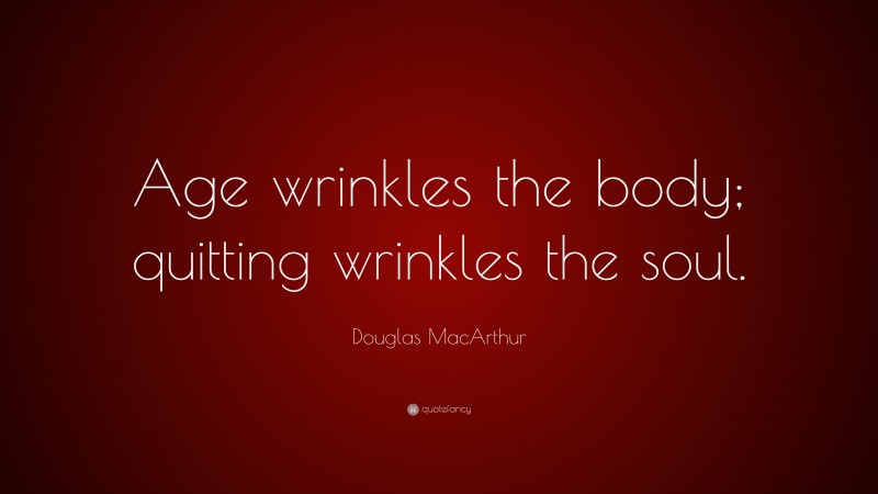Douglas MacArthur Quote: “Age wrinkles the body; quitting wrinkles the soul.”