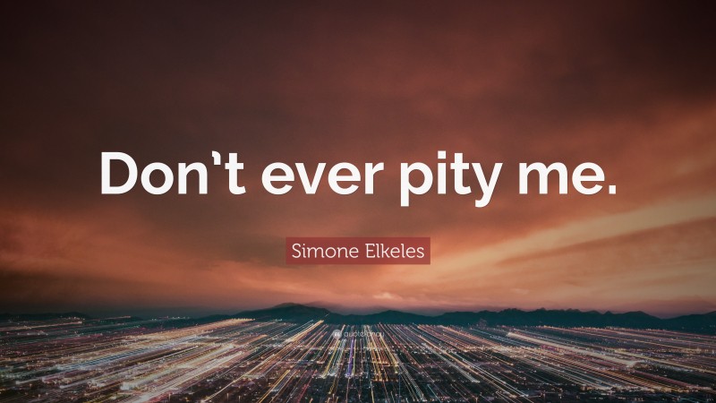Simone Elkeles Quote: “Don’t ever pity me.”