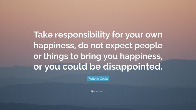 Rodolfo Costa Quote: “Take responsibility for your own happiness, do not expect people or things to bring you happiness, or you could be disappointed.”