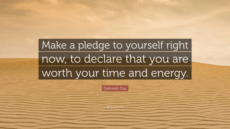 Deborah Day Quote: “Make a pledge to yourself right now, to declare that you are worth your time and energy.”
