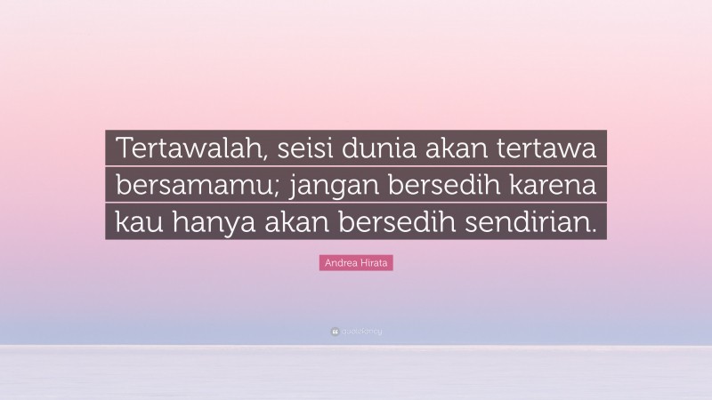 Andrea Hirata Quote: “Tertawalah, seisi dunia akan tertawa bersamamu; jangan bersedih karena kau hanya akan bersedih sendirian.”