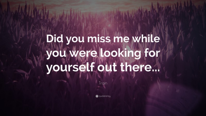 Train Quote: “Did you miss me while you were looking for yourself out there...”