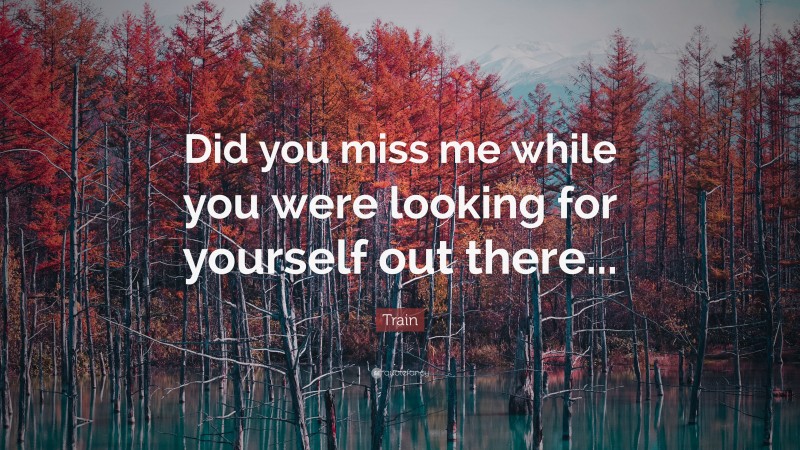 Train Quote: “Did you miss me while you were looking for yourself out there...”