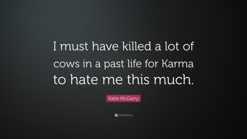 Katie McGarry Quote: “I must have killed a lot of cows in a past life for Karma to hate me this much.”