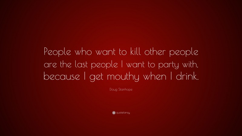 Doug Stanhope Quote: “People who want to kill other people are the last people I want to party with, because I get mouthy when I drink.”