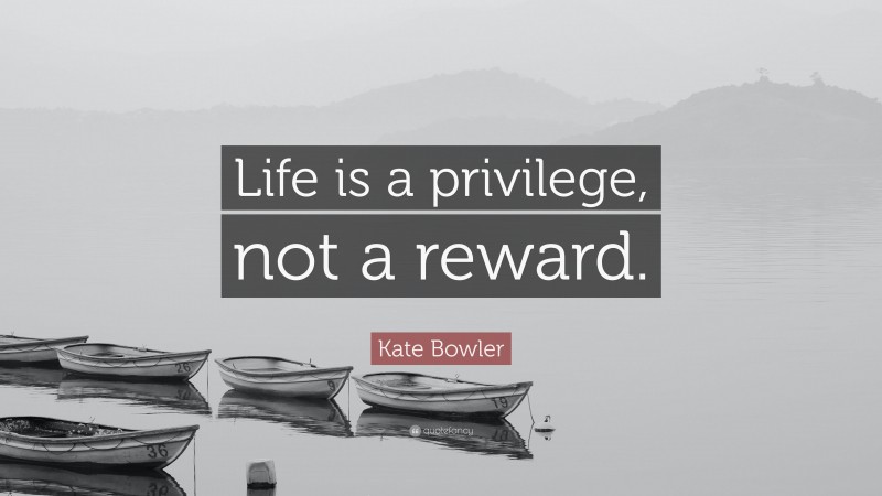 Kate Bowler Quote: “Life is a privilege, not a reward.”