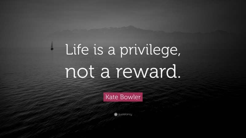 Kate Bowler Quote: “Life is a privilege, not a reward.”