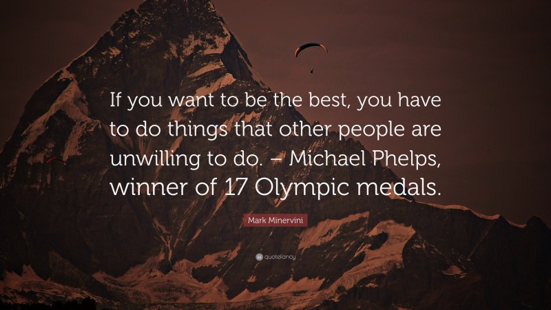 Mark Minervini Quote: “If you want to be the best, you have to do things that other people are unwilling to do. – Michael Phelps, winner of 17 Olympic medals.”