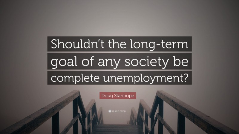 Doug Stanhope Quote: “Shouldn’t the long-term goal of any society be complete unemployment?”