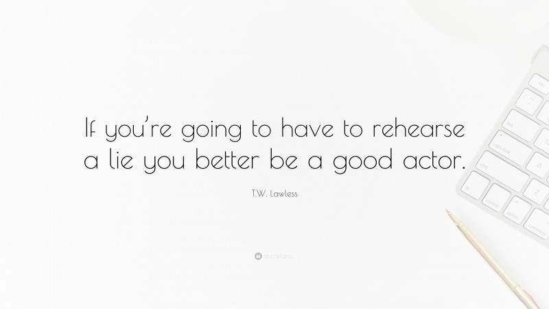 T.W. Lawless Quote: “If you’re going to have to rehearse a lie you better be a good actor.”