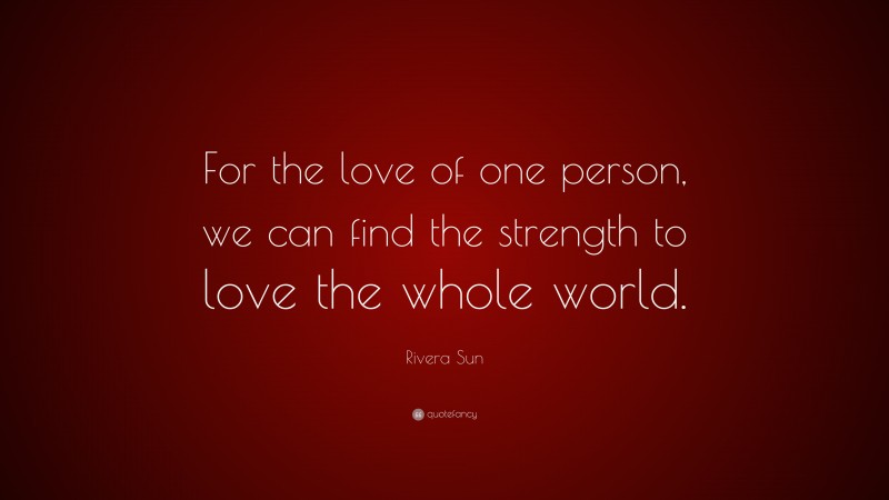 Rivera Sun Quote: “For the love of one person, we can find the strength to love the whole world.”
