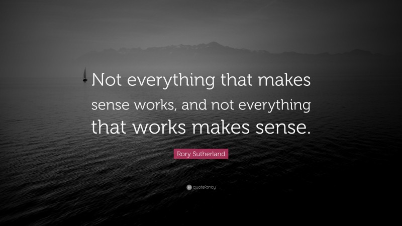 Rory Sutherland Quote: “Not everything that makes sense works, and not everything that works makes sense.”