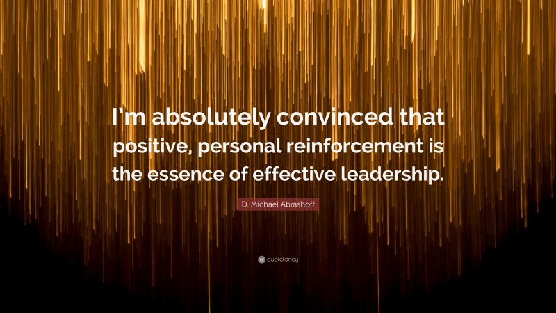 D. Michael Abrashoff Quote: “I’m absolutely convinced that positive, personal reinforcement is the essence of effective leadership.”