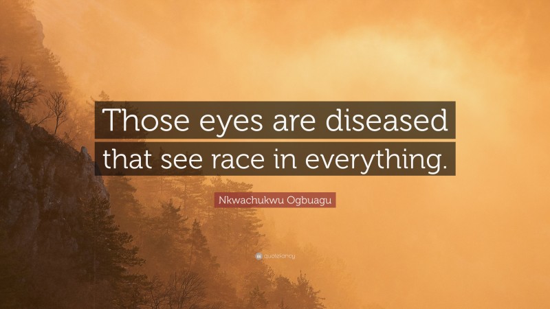 Nkwachukwu Ogbuagu Quote: “Those eyes are diseased that see race in everything.”