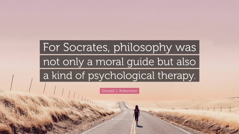 Donald J. Robertson Quote: “For Socrates, philosophy was not only a moral guide but also a kind of psychological therapy.”