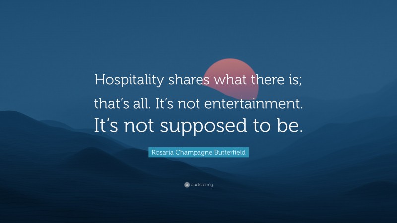 Rosaria Champagne Butterfield Quote: “Hospitality shares what there is; that’s all. It’s not entertainment. It’s not supposed to be.”
