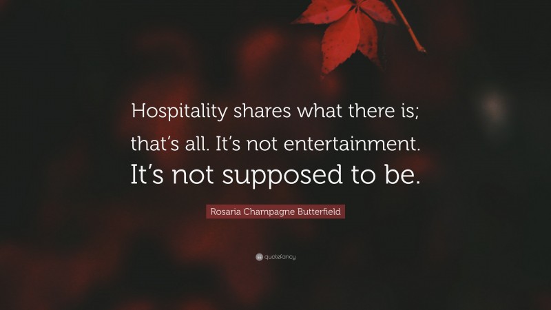 Rosaria Champagne Butterfield Quote: “Hospitality shares what there is; that’s all. It’s not entertainment. It’s not supposed to be.”