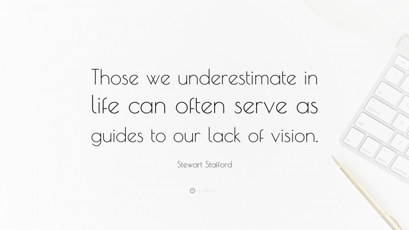 Stewart Stafford Quote: “Those we underestimate in life can often serve as guides to our lack of vision.”