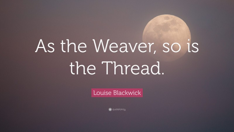 Louise Blackwick Quote: “As the Weaver, so is the Thread.”