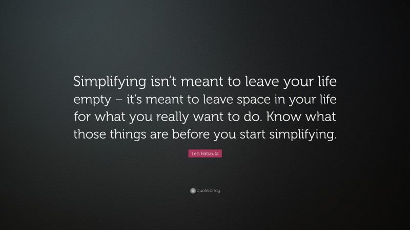 Leo Babauta Quote: “Simplifying isn’t meant to leave your life empty – it’s meant to leave space in your life for what you really want to do. Know what those things are before you start simplifying.”