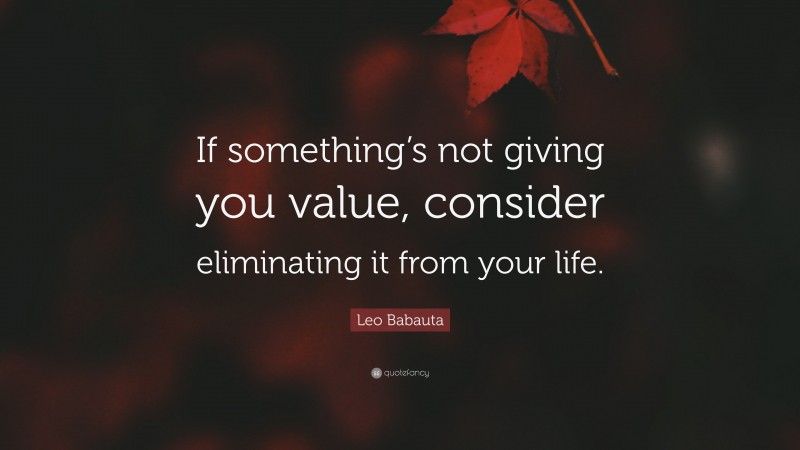Leo Babauta Quote: “If something’s not giving you value, consider eliminating it from your life.”