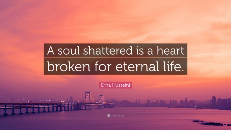 Dina Husseini Quote: “A soul shattered is a heart broken for eternal life.”