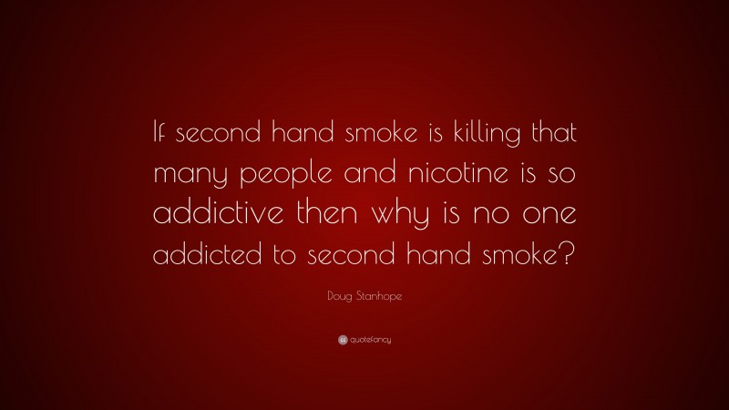 Doug Stanhope Quote: “If second hand smoke is killing that many people and nicotine is so addictive then why is no one addicted to second hand smoke?”