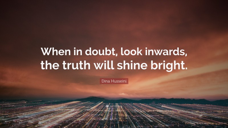 Dina Husseini Quote: “When in doubt, look inwards, the truth will shine bright.”